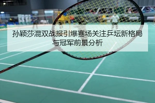孙颖莎混双战报引爆赛场关注乒坛新格局与冠军前景分析