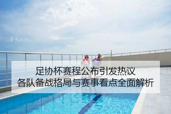 足协杯赛程公布引发热议 各队备战格局与赛事看点全面解析