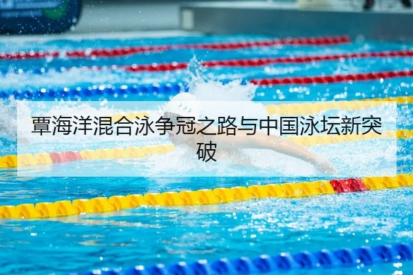 覃海洋混合泳争冠之路与中国泳坛新突破