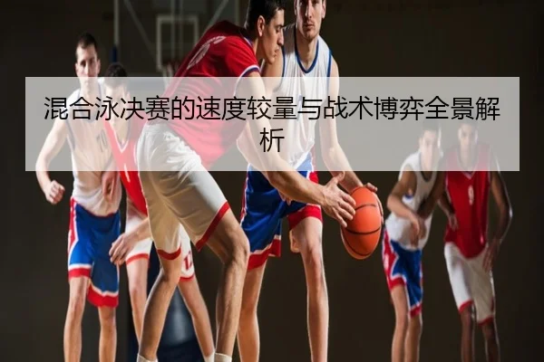 混合泳决赛的速度较量与战术博弈全景解析