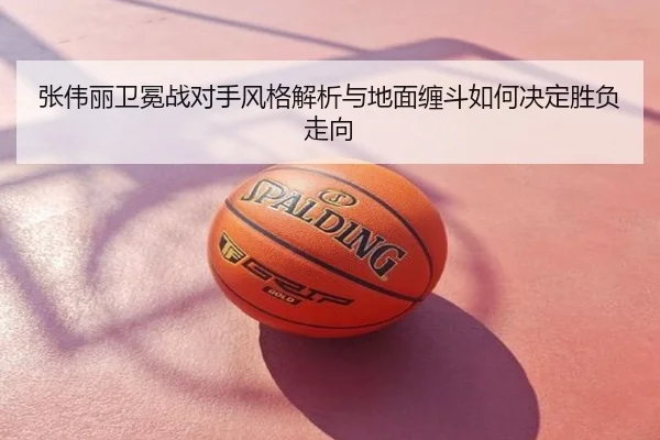 张伟丽卫冕战对手风格解析与地面缠斗如何决定胜负走向