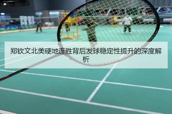 郑钦文北美硬地连胜背后发球稳定性提升的深度解析