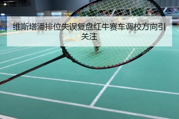 维斯塔潘排位失误复盘红牛赛车调校方向引关注