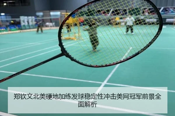 郑钦文北美硬地加练发球稳定性冲击美网冠军前景全面解析