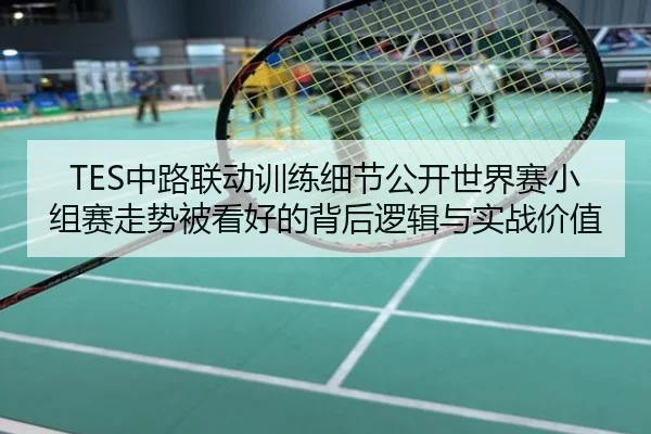 TES中路联动训练细节公开世界赛小组赛走势被看好的背后逻辑与实战价值