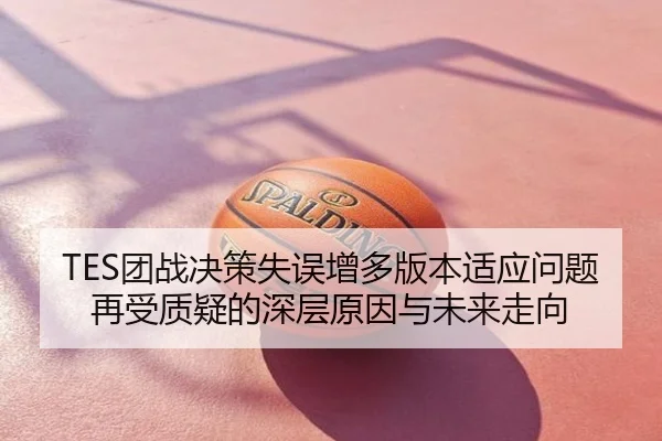 TES团战决策失误增多版本适应问题再受质疑的深层原因与未来走向