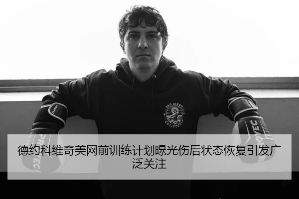 德约科维奇美网前训练计划曝光伤后状态恢复引发广泛关注