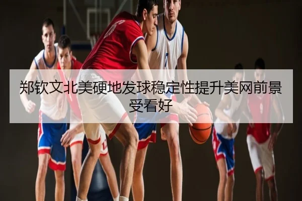 郑钦文北美硬地发球稳定性提升美网前景受看好