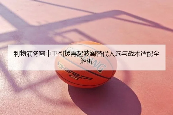 利物浦冬窗中卫引援再起波澜替代人选与战术适配全解析