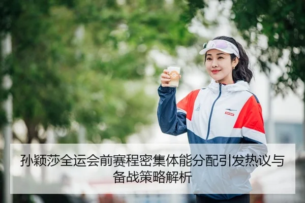 孙颖莎全运会前赛程密集体能分配引发热议与备战策略解析