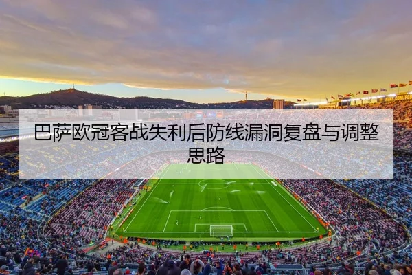 巴萨欧冠客战失利后防线漏洞复盘与调整思路