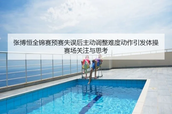 张博恒全锦赛预赛失误后主动调整难度动作引发体操赛场关注与思考
